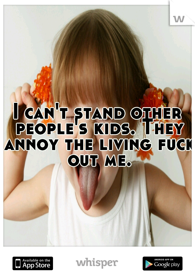 I can't stand other people's kids. They annoy the living fuck out me.