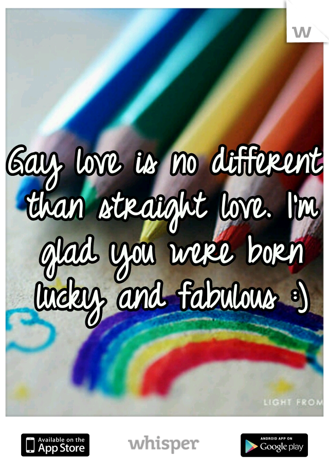 Gay love is no different than straight love. I'm glad you were born lucky and fabulous :)