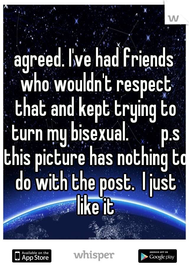 agreed. I've had friends who wouldn't respect that and kept trying to turn my bisexual. 


p.s this picture has nothing to do with the post.  I just like it