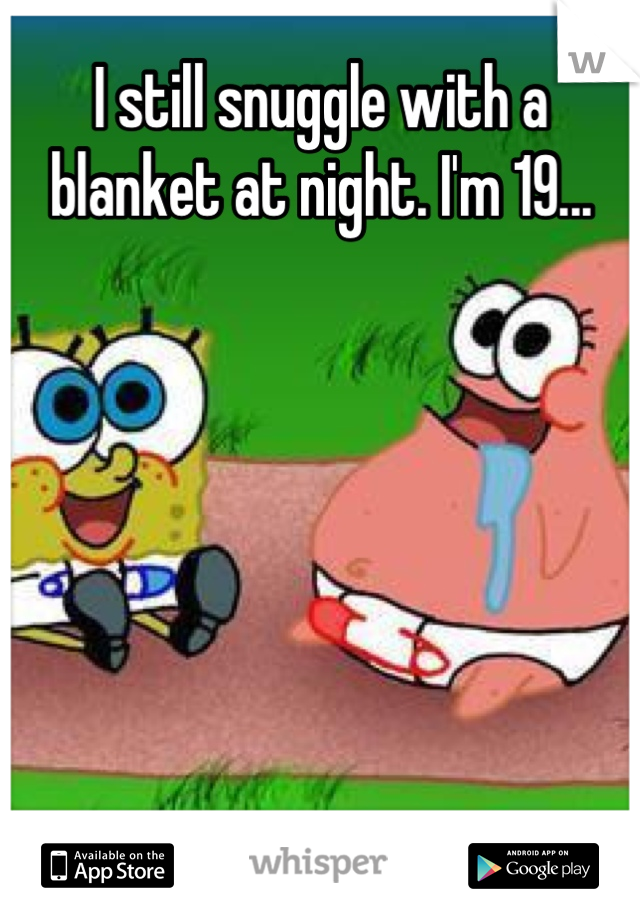 I still snuggle with a blanket at night. I'm 19...







