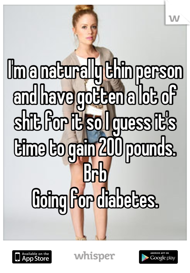 I'm a naturally thin person and have gotten a lot of shit for it so I guess it's time to gain 200 pounds.
Brb
Going for diabetes.