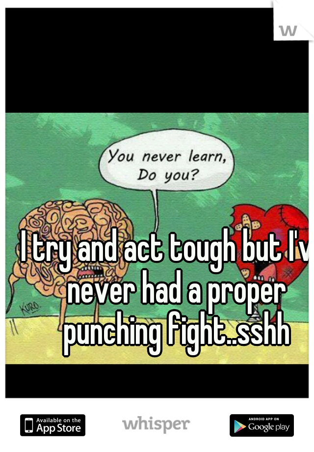 I try and act tough but I've never had a proper punching fight..sshh