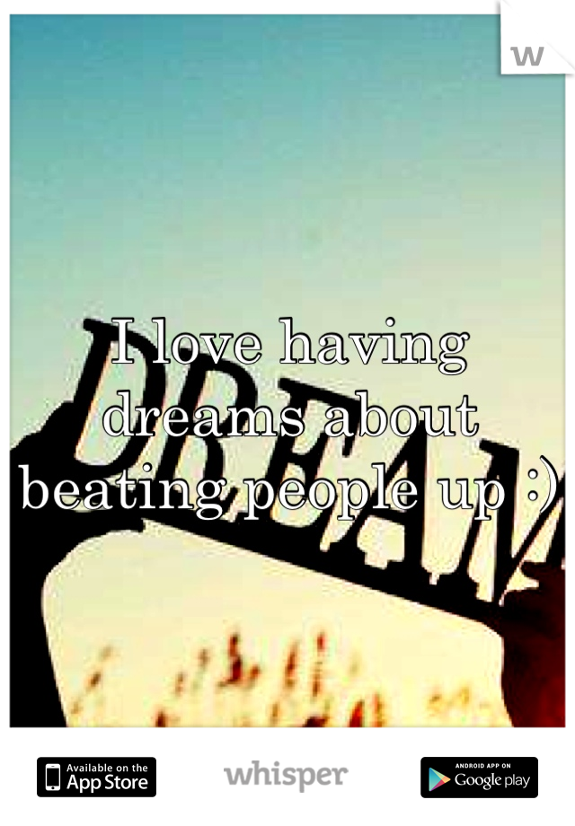 I love having dreams about beating people up :)