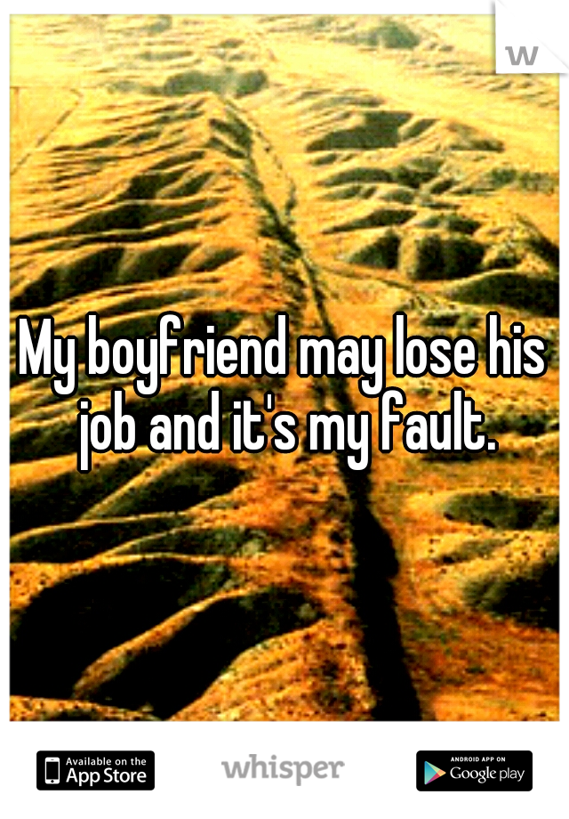 My boyfriend may lose his job and it's my fault.