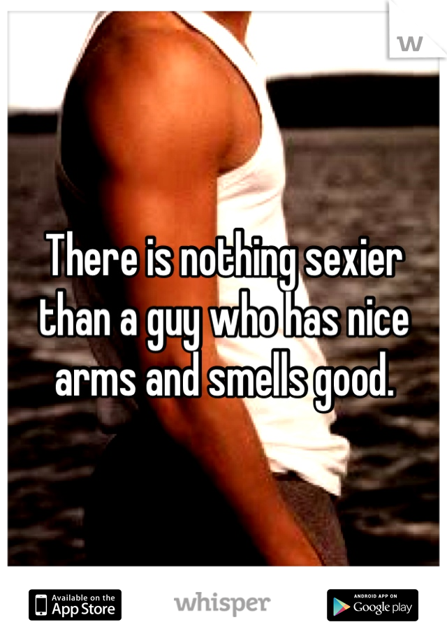 There is nothing sexier than a guy who has nice arms and smells good.