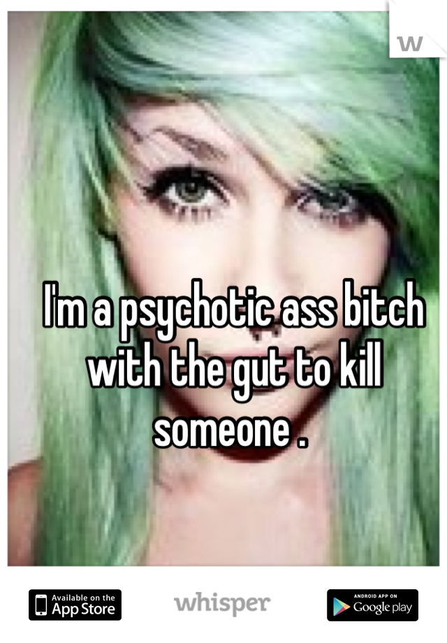 I'm a psychotic ass bitch with the gut to kill someone . 