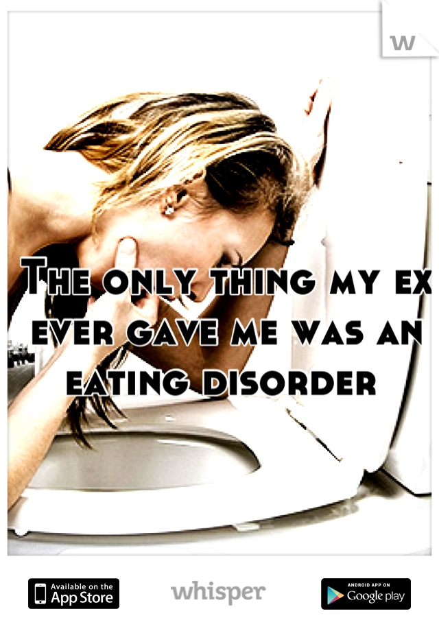 The only thing my ex ever gave me was an eating disorder 