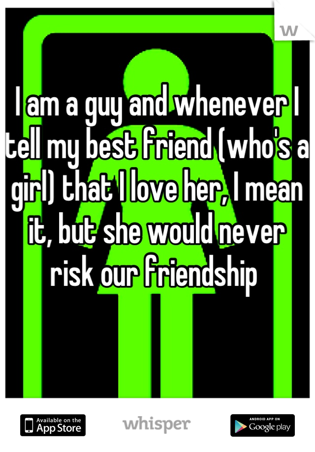 I am a guy and whenever I tell my best friend (who's a girl) that I love her, I mean it, but she would never risk our friendship 