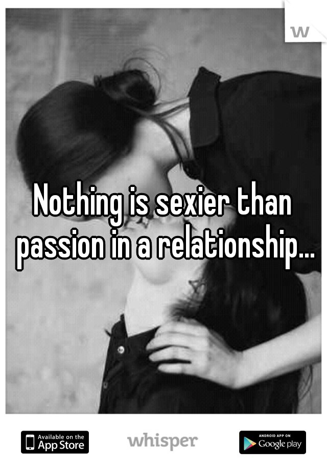 Nothing is sexier than passion in a relationship...