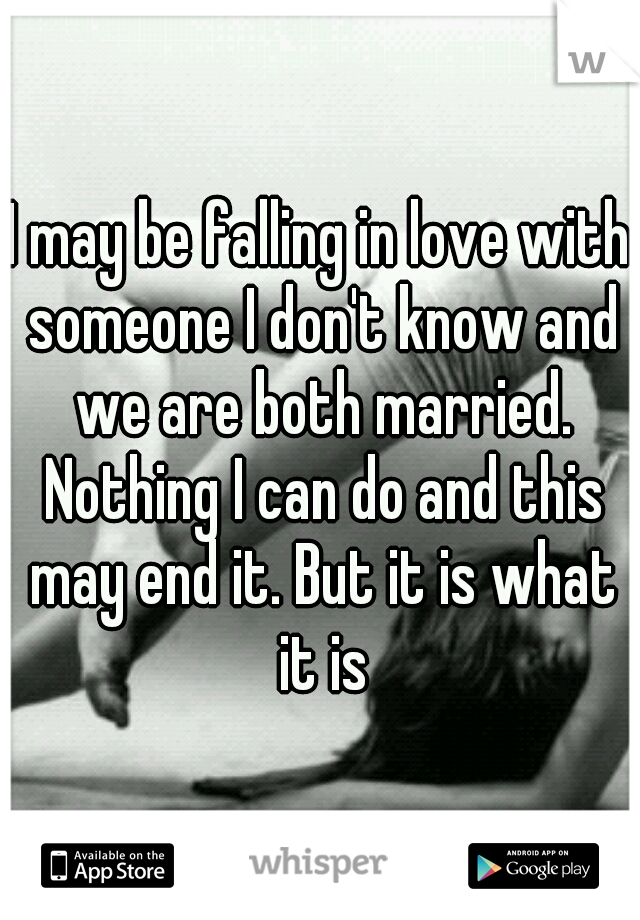 I may be falling in love with someone I don't know and we are both married. Nothing I can do and this may end it. But it is what it is