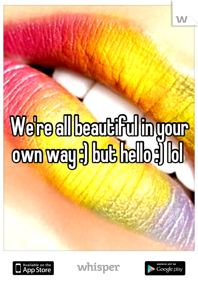 We're all beautiful in your own way :) but hello :) lol 