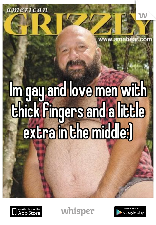 Im gay and love men with thick fingers and a little extra in the middle:)