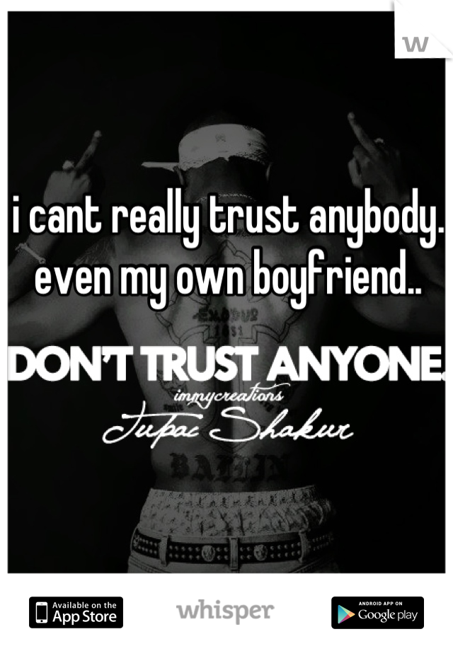 i cant really trust anybody. even my own boyfriend..