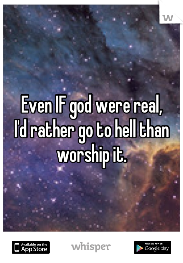 Even IF god were real,
I'd rather go to hell than worship it.