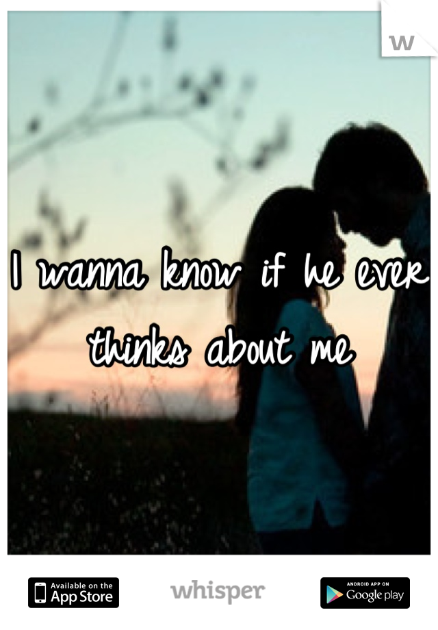 I wanna know if he ever thinks about me