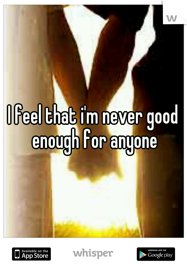 I feel that i'm never good enough for anyone