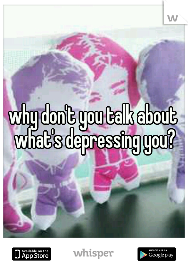 why don't you talk about what's depressing you?