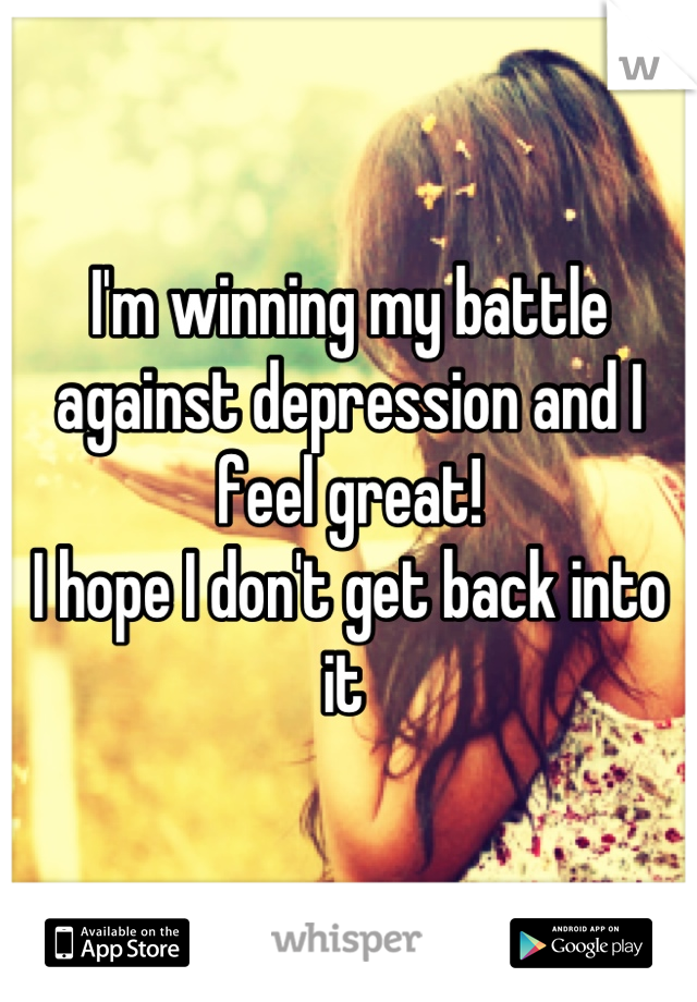 I'm winning my battle against depression and I feel great!
I hope I don't get back into it 