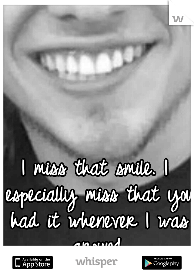 I miss that smile. I especially miss that you had it whenever I was around.