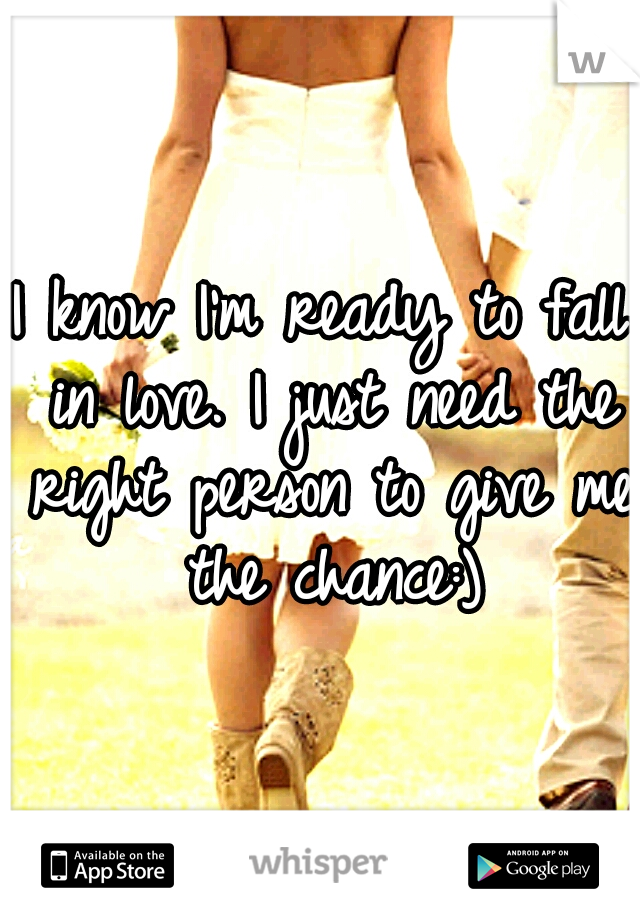 I know I'm ready to fall in love. I just need the right person to give me the chance:)