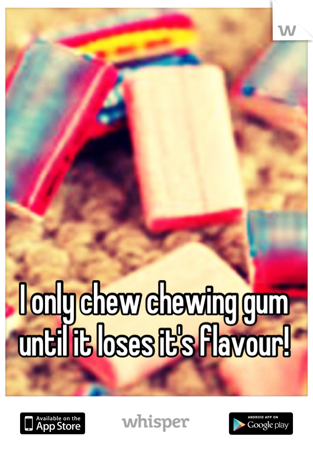 I only chew chewing gum until it loses it's flavour!