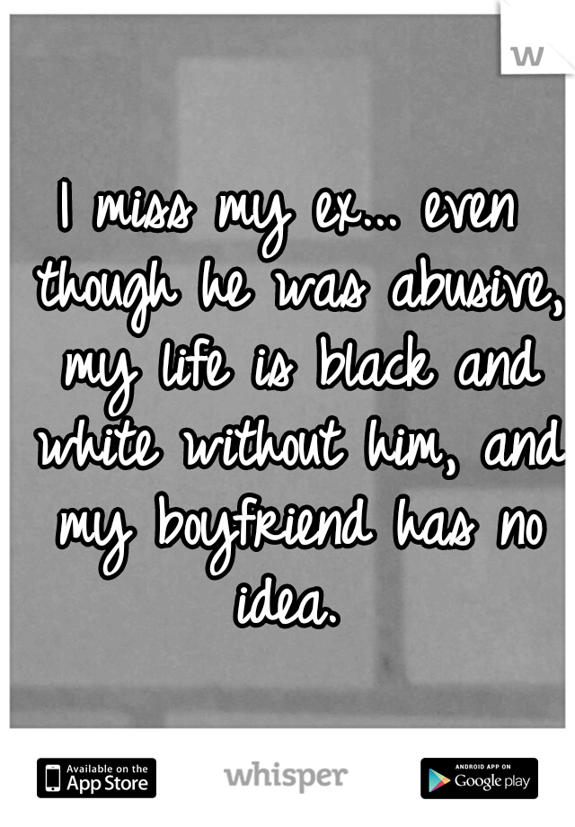 I miss my ex... even though he was abusive, my life is black and white without him, and my boyfriend has no idea. 