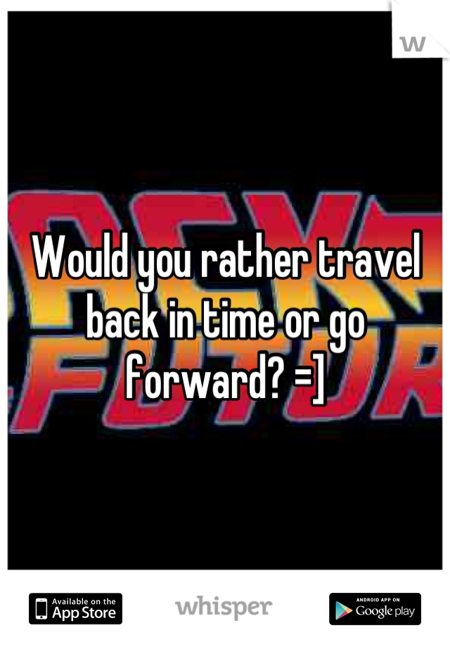 Would you rather travel back in time or go forward? =]
