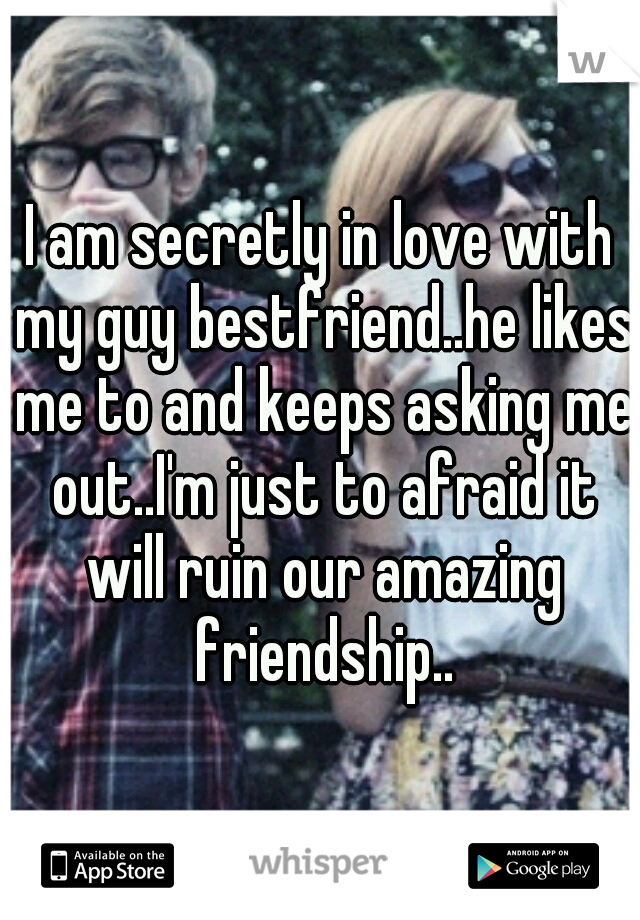 I am secretly in love with my guy bestfriend..he likes me to and keeps asking me out..I'm just to afraid it will ruin our amazing friendship..