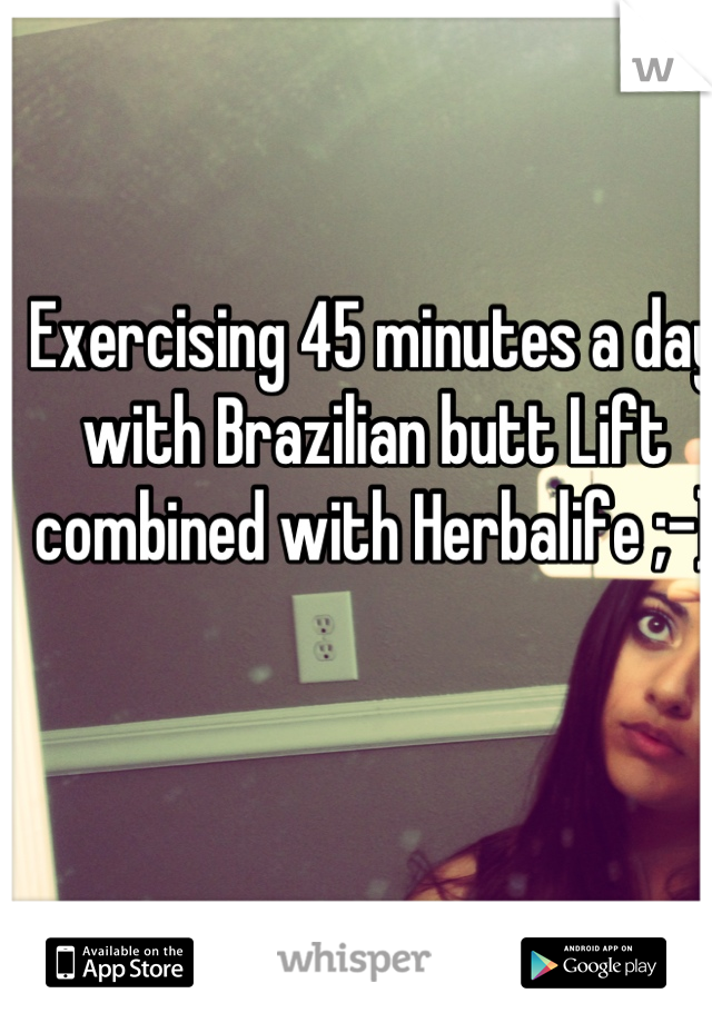 Exercising 45 minutes a day with Brazilian butt Lift combined with Herbalife ;-)