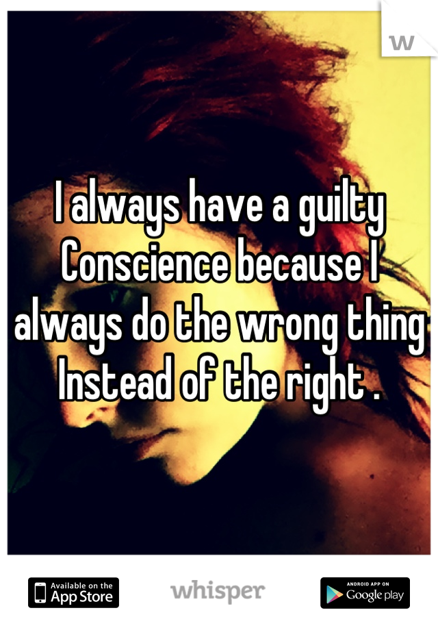 I always have a guilty Conscience because I always do the wrong thing Instead of the right .