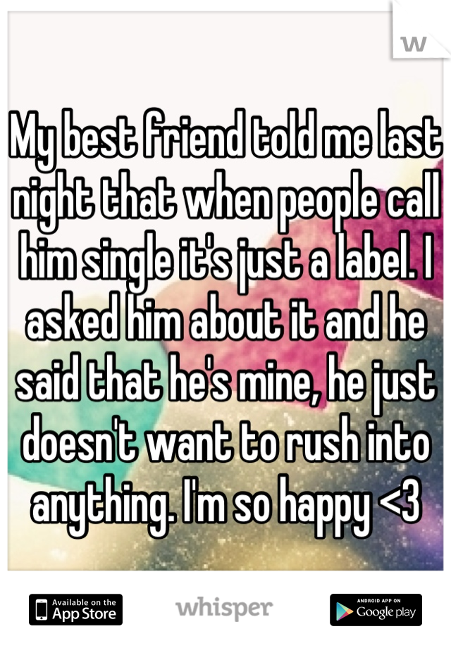 My best friend told me last night that when people call him single it's just a label. I asked him about it and he said that he's mine, he just doesn't want to rush into anything. I'm so happy <3