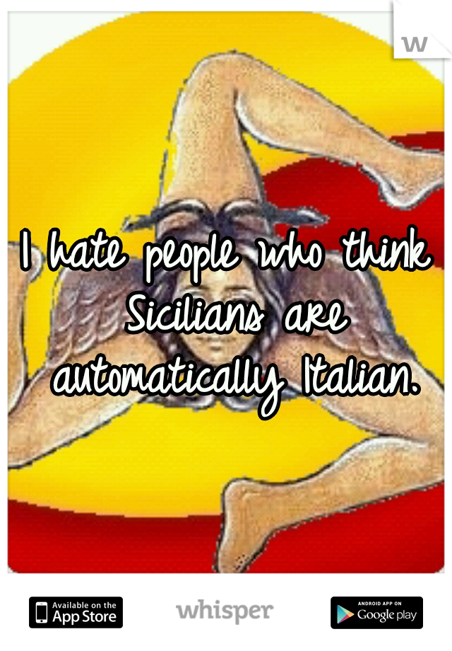 I hate people who think Sicilians are automatically Italian.