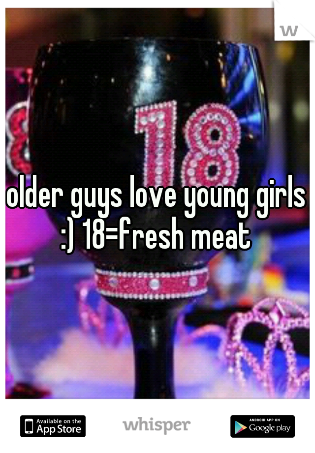 older guys love young girls :) 18=fresh meat 