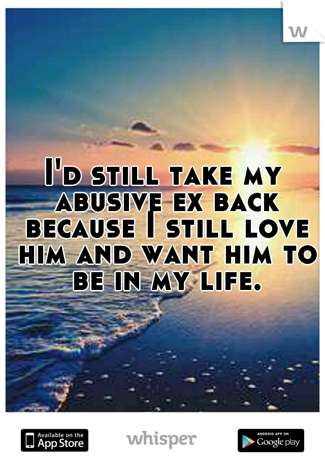 I'd still take my abusive ex back because I still love him and want him to be in my life.