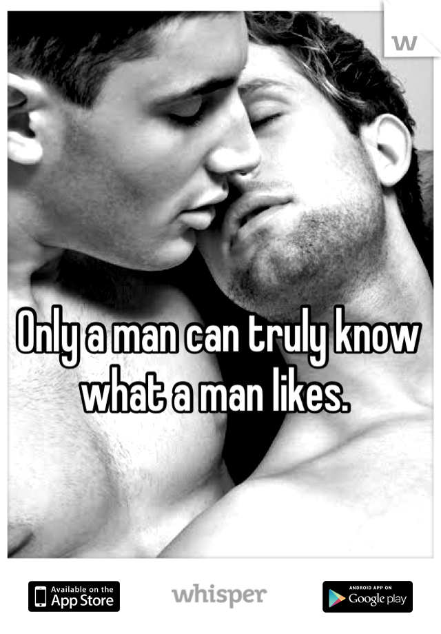 Only a man can truly know what a man likes. 