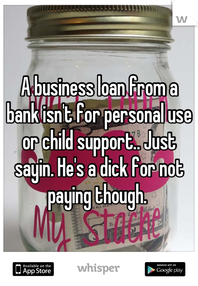 A business loan from a bank isn't for personal use or child support.. Just sayin. He's a dick for not paying though. 