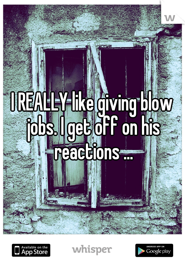 I REALLY like giving blow jobs. I get off on his reactions ...