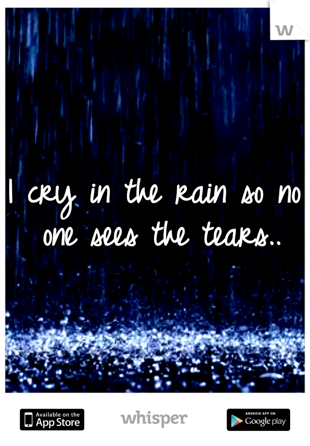 I cry in the rain so no one sees the tears..