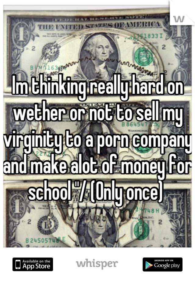 Im thinking really hard on wether or not to sell my virginity to a porn company and make alot of money for school "/ (Only once) 