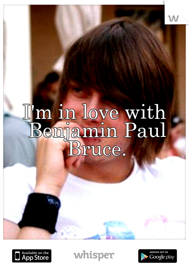 I'm in love with Benjamin Paul Bruce.