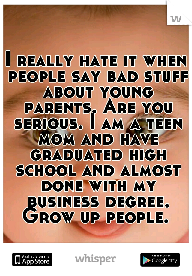 I really hate it when people say bad stuff about young parents. Are you serious. I am a teen mom and have graduated high school and almost done with my business degree. Grow up people. 