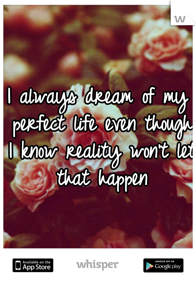 I always dream of my perfect life even though I know reality won't let that happen