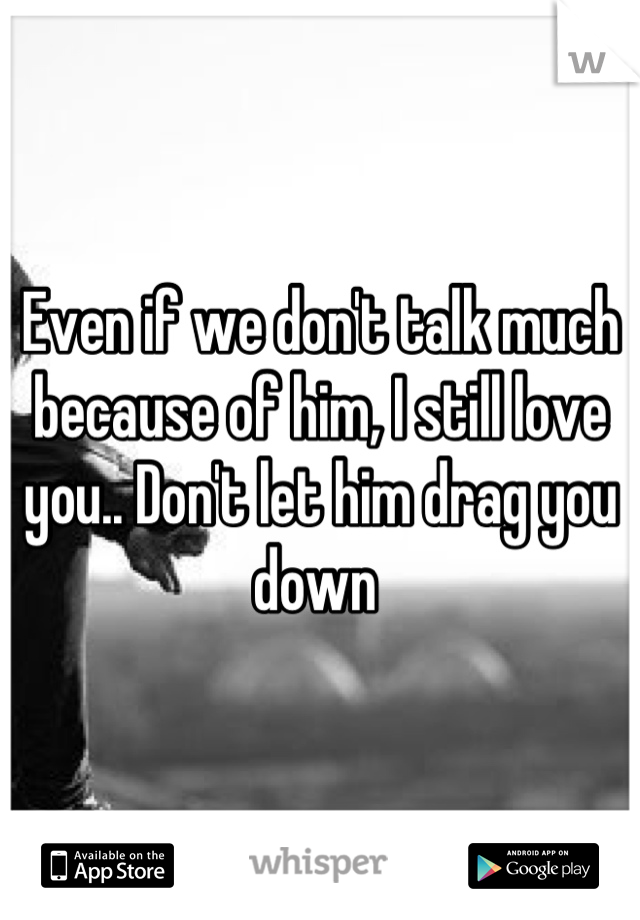 Even if we don't talk much because of him, I still love you.. Don't let him drag you down 