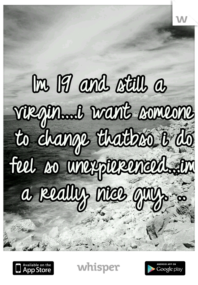 Im 19 and still a virgin....i want someone to change thatbso i do feel so unexpierenced...im a really nice guy. ..