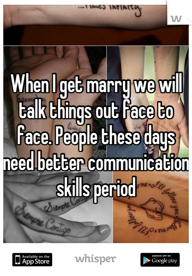 When I get marry we will talk things out face to face. People these days need better communication skills period