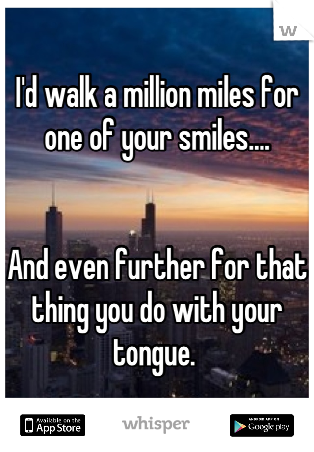 I'd walk a million miles for one of your smiles....


And even further for that thing you do with your tongue. 