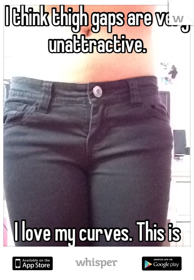 I think thigh gaps are very unattractive. 






I love my curves. This is me. 