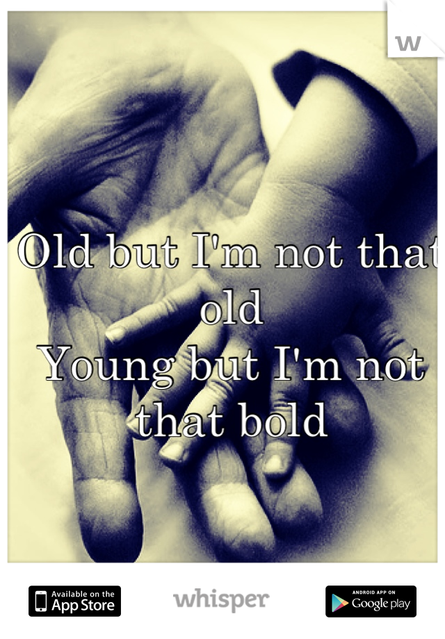 Old but I'm not that old
Young but I'm not that bold
