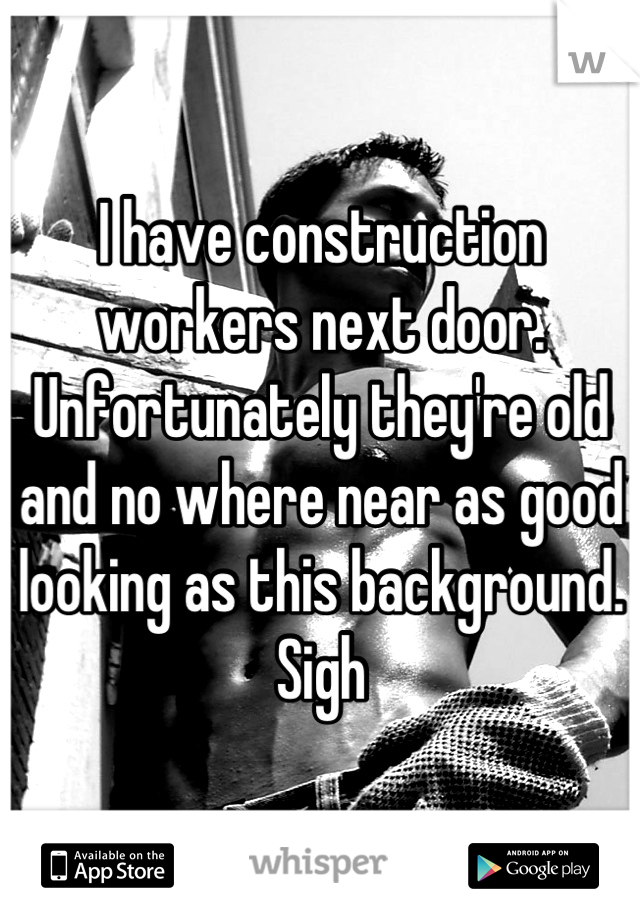 I have construction workers next door. Unfortunately they're old and no where near as good looking as this background. Sigh