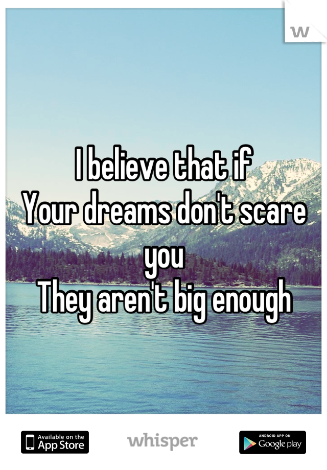 I believe that if 
Your dreams don't scare you
They aren't big enough